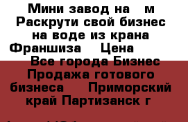 Мини завод на 30м.Раскрути свой бизнес на воде из крана.Франшиза. › Цена ­ 105 000 - Все города Бизнес » Продажа готового бизнеса   . Приморский край,Партизанск г.